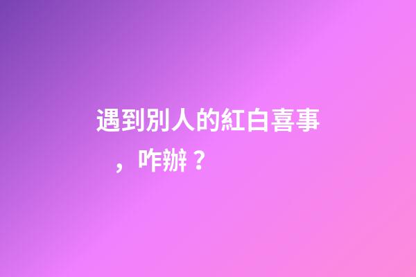 遇到別人的紅白喜事，咋辦？
